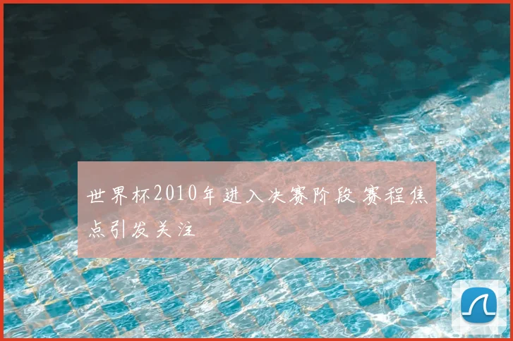 世界杯2010年进入决赛阶段 赛程焦点引发关注
