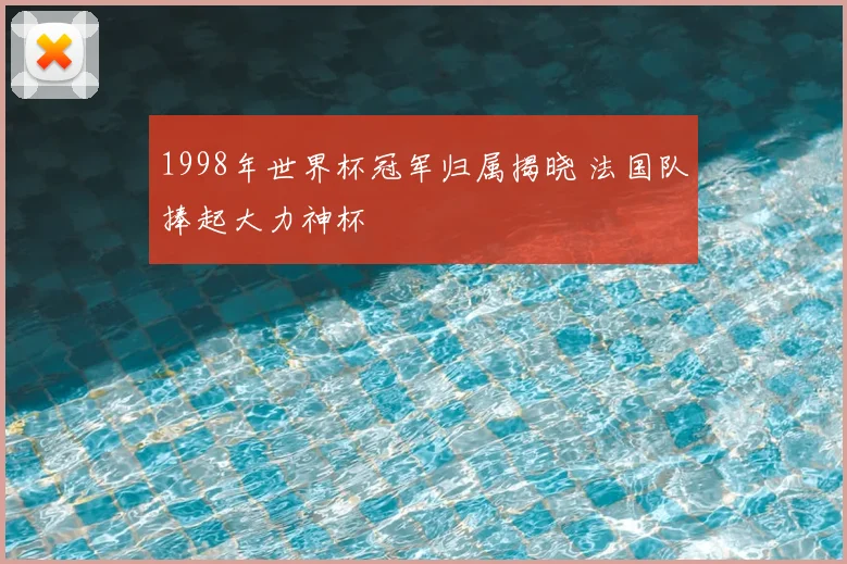 1998年世界杯冠军归属揭晓 法国队捧起大力神杯