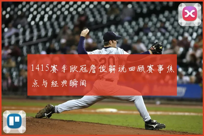 1415赛季欧冠詹俊解说回顾赛事焦点与经典瞬间