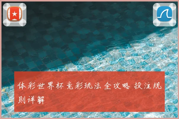 体彩世界杯竞彩玩法全攻略 投注规则详解