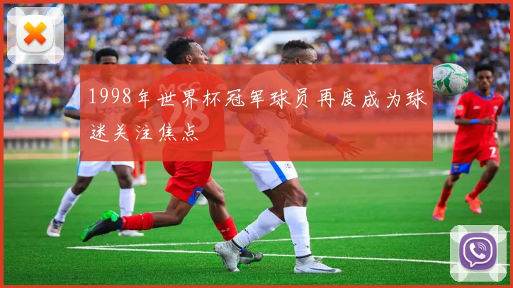 1998年世界杯冠军球员再度成为球迷关注焦点