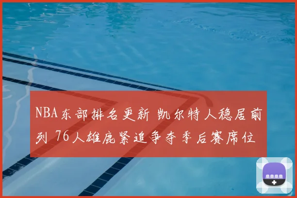 NBA东部排名更新 凯尔特人稳居前列 76人雄鹿紧追争夺季后赛席位