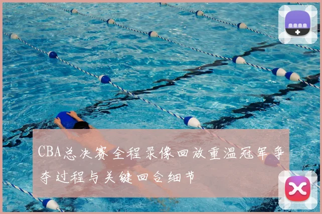 CBA总决赛全程录像回放重温冠军争夺过程与关键回合细节