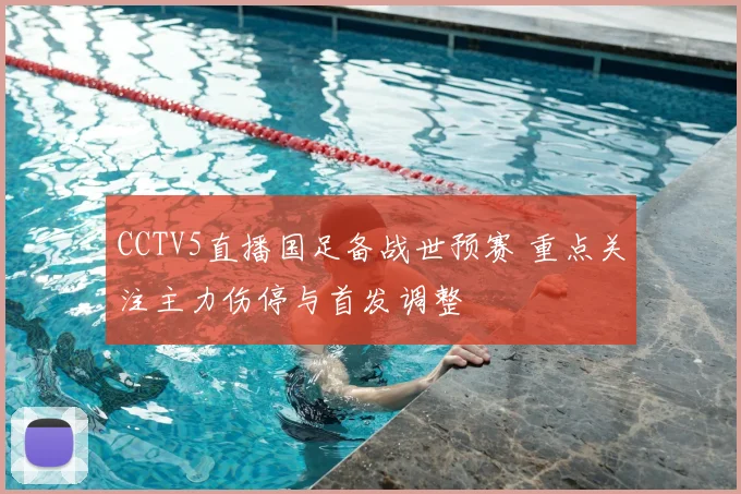 CCTV5直播国足备战世预赛 重点关注主力伤停与首发调整