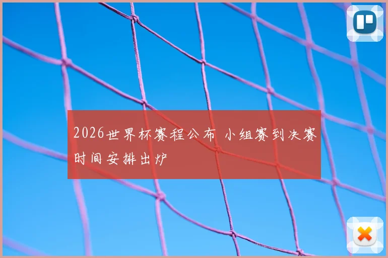 2026世界杯赛程公布 小组赛到决赛时间安排出炉