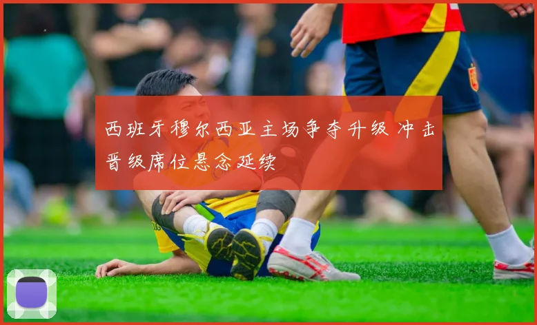 西班牙穆尔西亚主场争夺升级 冲击晋级席位悬念延续