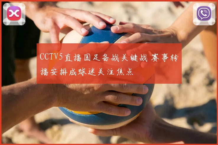 CCTV5直播国足备战关键战 赛事转播安排成球迷关注焦点