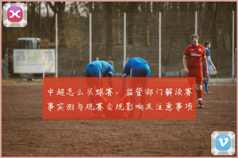 中超怎么买球赛，监管部门解读赛事实测与观赛合规影响及注意事项