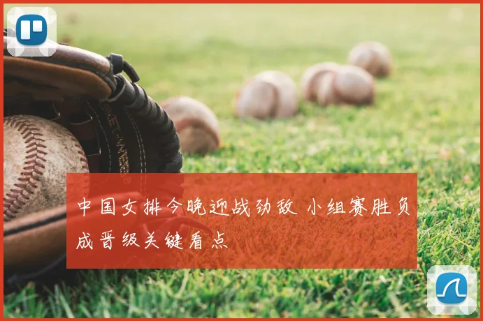 中国女排今晚迎战劲敌 小组赛胜负成晋级关键看点