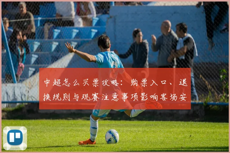 中超怎么买票攻略：购票入口、退换规则与观赛注意事项影响客场安排