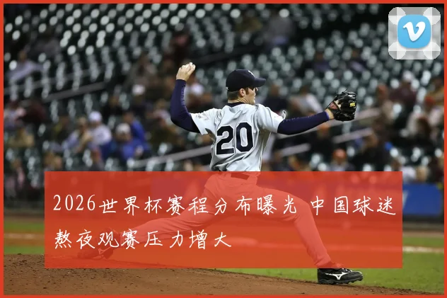 2026世界杯赛程分布曝光 中国球迷熬夜观赛压力增大