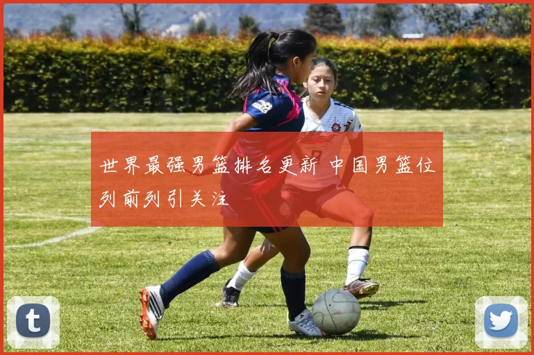 世界最强男篮排名更新 中国男篮位列前列引关注