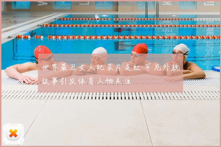 世界最丑女人纪录片走红 罕见外貌故事引发体育人物关注