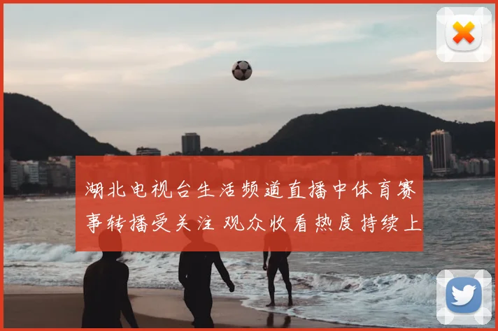 湖北电视台生活频道直播中体育赛事转播受关注 观众收看热度持续上升