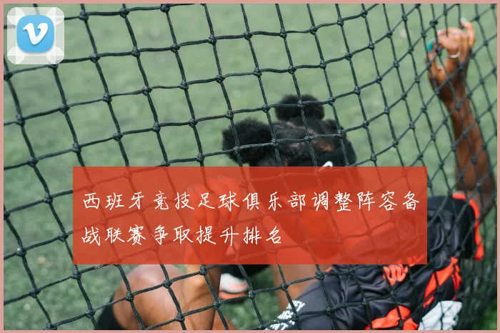 西班牙竞技足球俱乐部调整阵容备战联赛争取提升排名