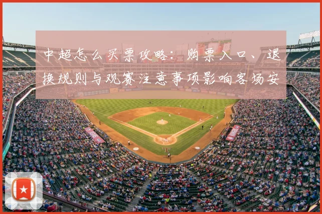 中超怎么买票攻略：购票入口、退换规则与观赛注意事项影响客场安排