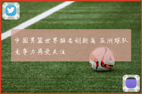 中国男篮世界排名创新高 亚洲球队竞争力再受关注