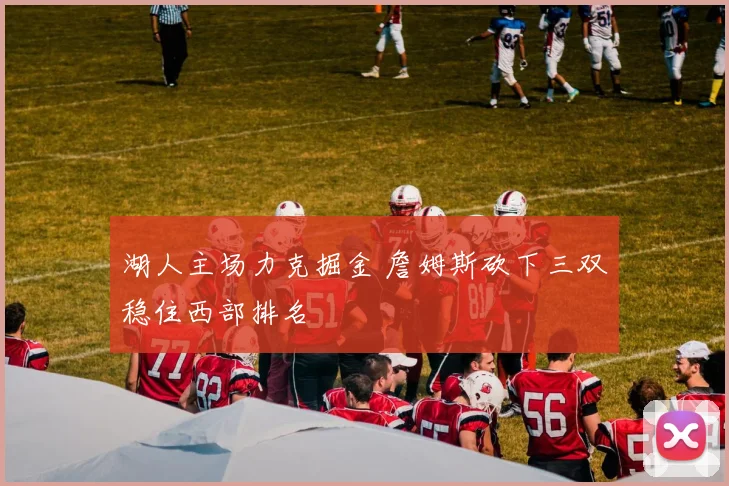 湖人主场力克掘金 詹姆斯砍下三双稳住西部排名