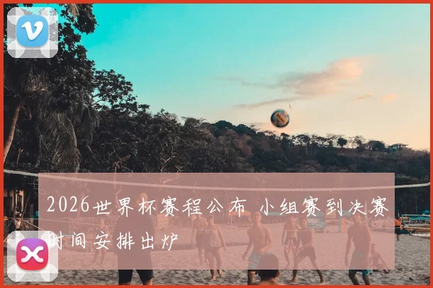 2026世界杯赛程公布 小组赛到决赛时间安排出炉