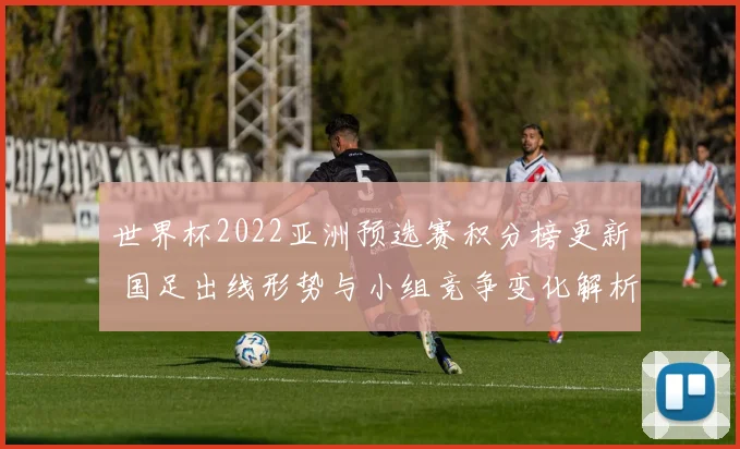 世界杯2022亚洲预选赛积分榜更新 国足出线形势与小组竞争变化解析