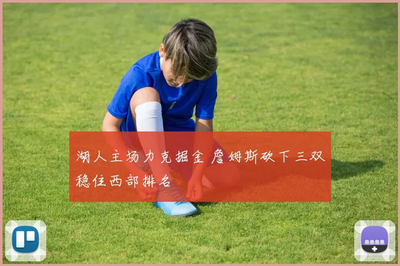 湖人主场力克掘金 詹姆斯砍下三双稳住西部排名