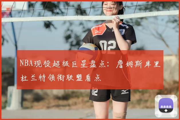 NBA现役超级巨星盘点：詹姆斯库里杜兰特领衔联盟看点