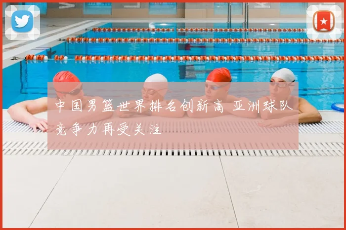 中国男篮世界排名创新高 亚洲球队竞争力再受关注