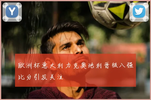欧洲杯意大利力克奥地利晋级八强比分引发关注