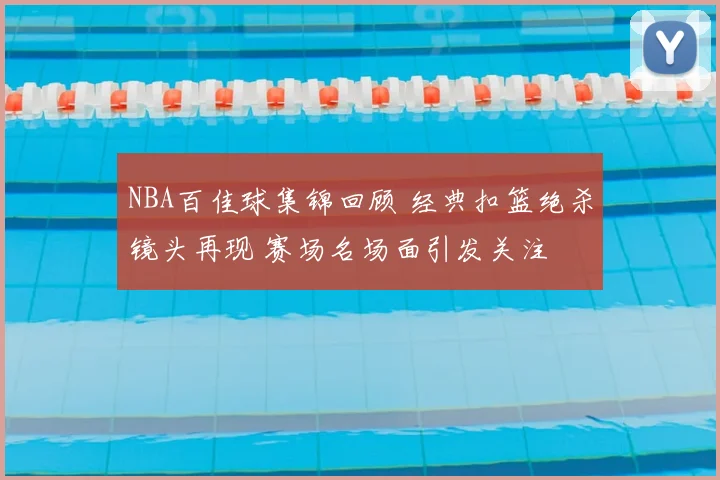 NBA百佳球集锦回顾 经典扣篮绝杀镜头再现 赛场名场面引发关注