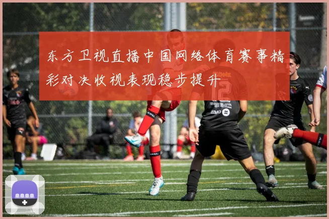 东方卫视直播中国网络体育赛事精彩对决收视表现稳步提升