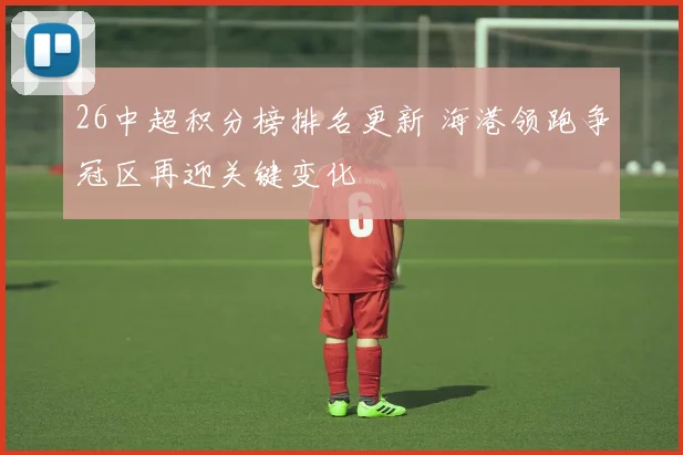 26中超积分榜排名更新 海港领跑争冠区再迎关键变化