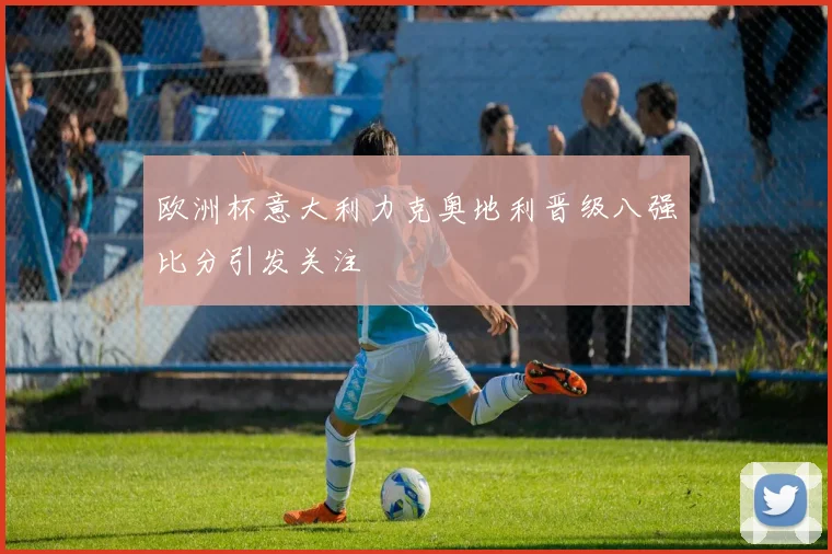 欧洲杯意大利力克奥地利晋级八强比分引发关注