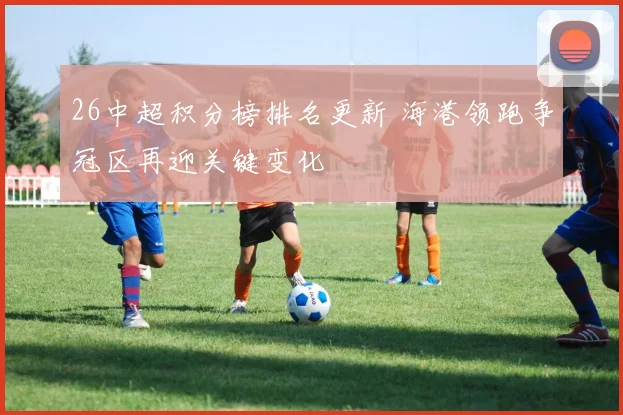 26中超积分榜排名更新 海港领跑争冠区再迎关键变化