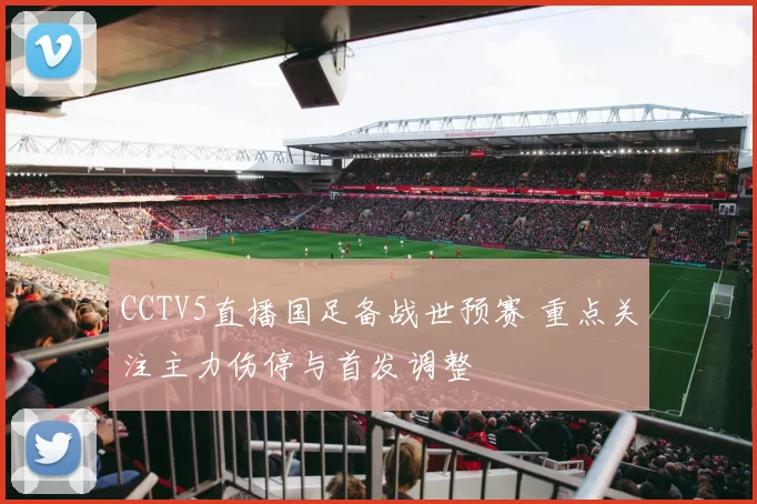 CCTV5直播国足备战世预赛 重点关注主力伤停与首发调整
