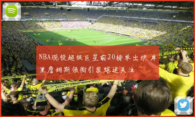 NBA现役超级巨星前20榜单出炉 库里詹姆斯领衔引发球迷关注