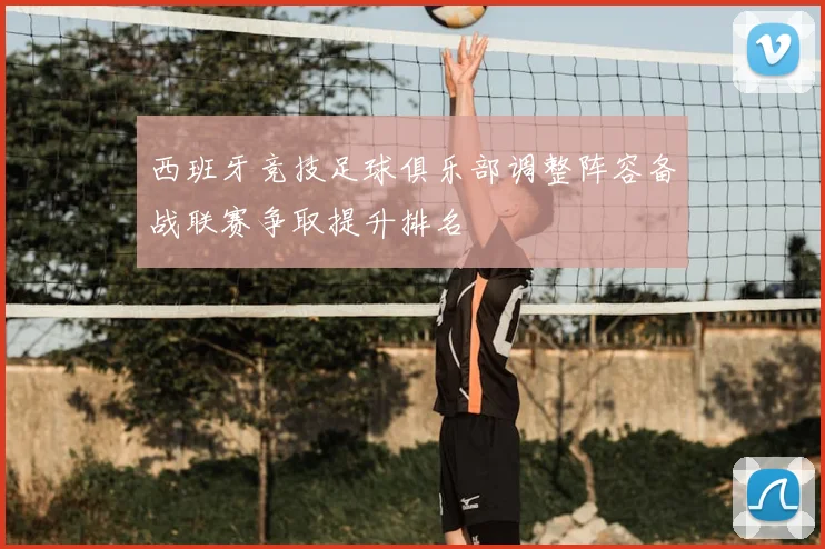 西班牙竞技足球俱乐部调整阵容备战联赛争取提升排名